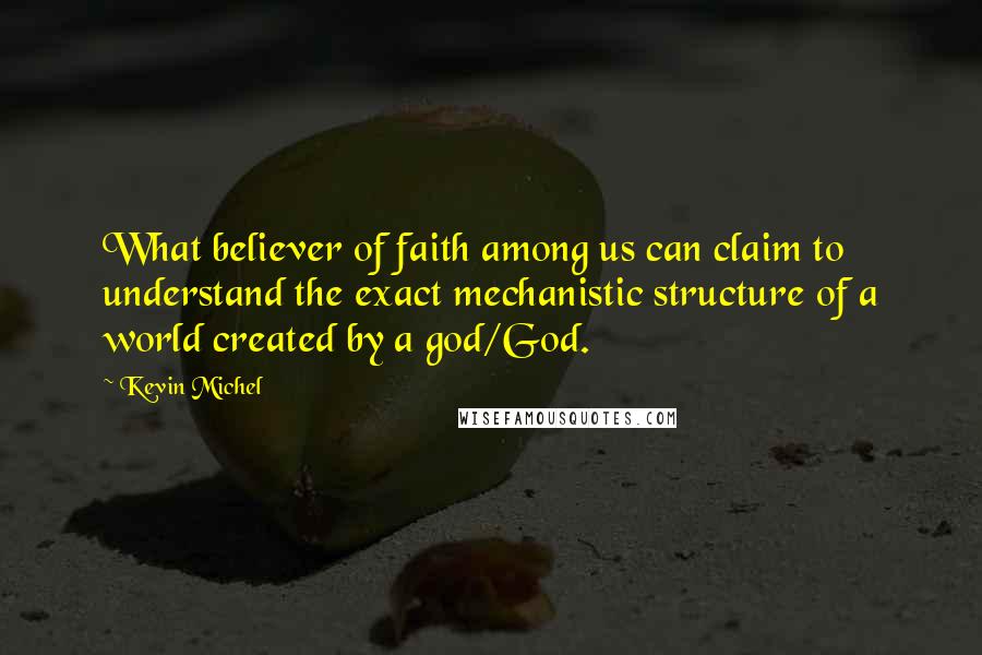 Kevin Michel Quotes: What believer of faith among us can claim to understand the exact mechanistic structure of a world created by a god/God.