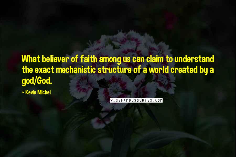 Kevin Michel Quotes: What believer of faith among us can claim to understand the exact mechanistic structure of a world created by a god/God.