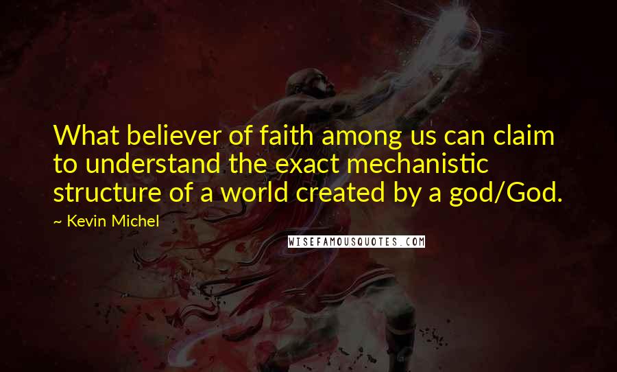 Kevin Michel Quotes: What believer of faith among us can claim to understand the exact mechanistic structure of a world created by a god/God.