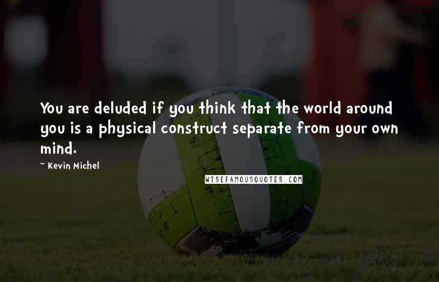 Kevin Michel Quotes: You are deluded if you think that the world around you is a physical construct separate from your own mind.