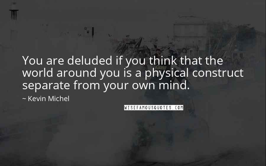 Kevin Michel Quotes: You are deluded if you think that the world around you is a physical construct separate from your own mind.