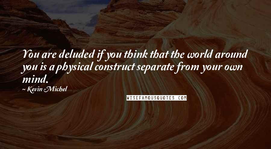 Kevin Michel Quotes: You are deluded if you think that the world around you is a physical construct separate from your own mind.