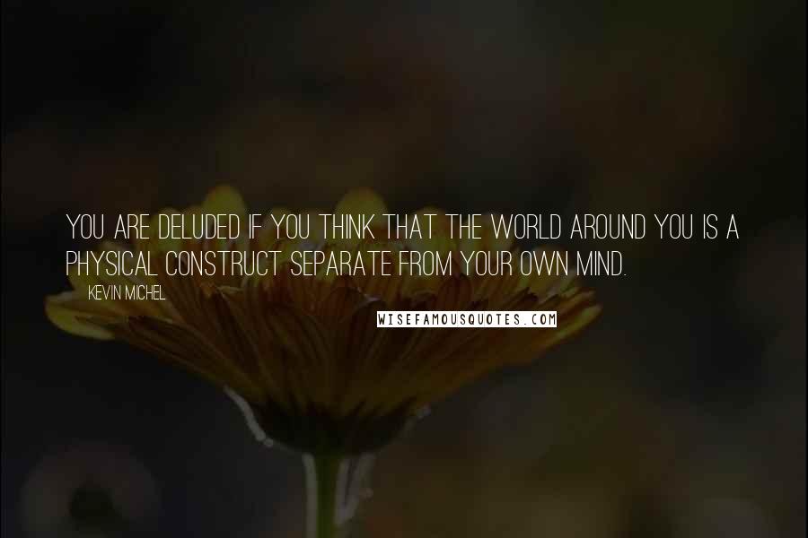 Kevin Michel Quotes: You are deluded if you think that the world around you is a physical construct separate from your own mind.