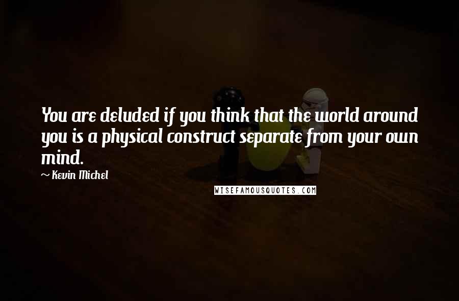 Kevin Michel Quotes: You are deluded if you think that the world around you is a physical construct separate from your own mind.