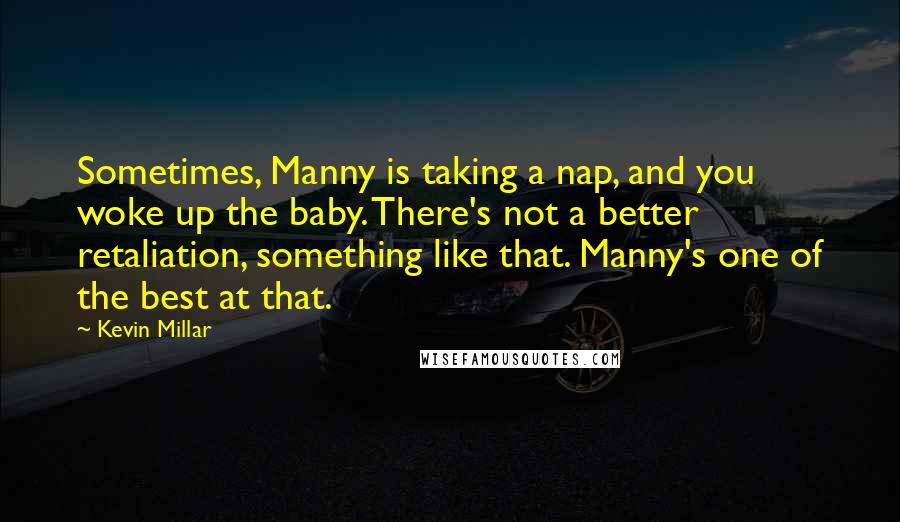 Kevin Millar Quotes: Sometimes, Manny is taking a nap, and you woke up the baby. There's not a better retaliation, something like that. Manny's one of the best at that.