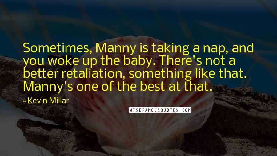 Kevin Millar Quotes: Sometimes, Manny is taking a nap, and you woke up the baby. There's not a better retaliation, something like that. Manny's one of the best at that.