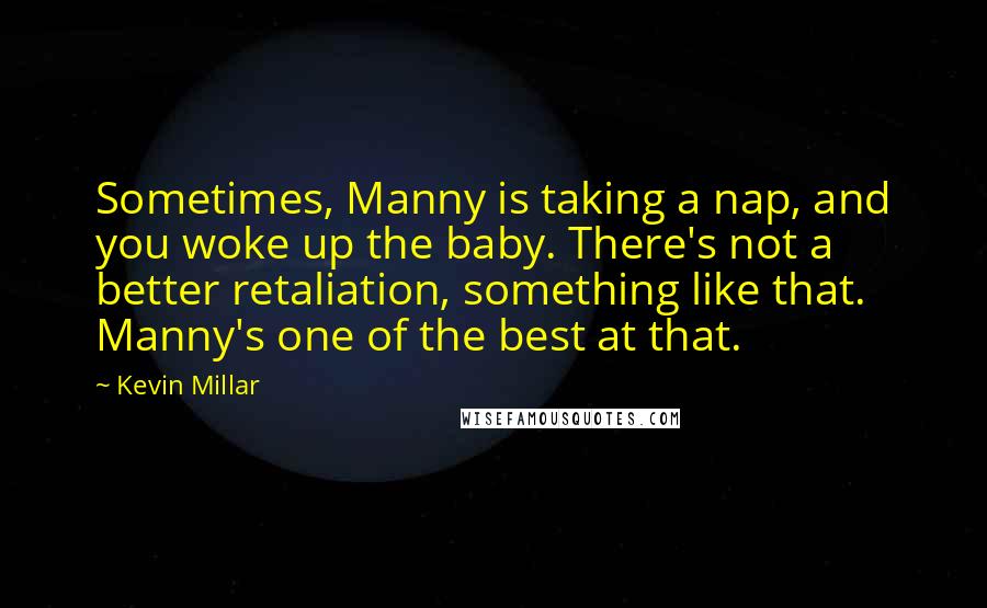 Kevin Millar Quotes: Sometimes, Manny is taking a nap, and you woke up the baby. There's not a better retaliation, something like that. Manny's one of the best at that.