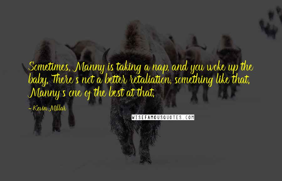 Kevin Millar Quotes: Sometimes, Manny is taking a nap, and you woke up the baby. There's not a better retaliation, something like that. Manny's one of the best at that.