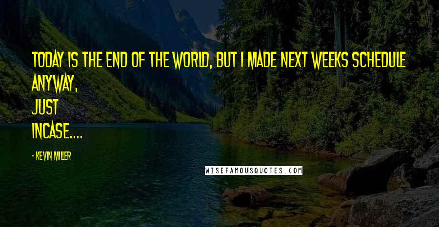 Kevin Miller Quotes: Today is the end of the world, but I made next weeks schedule anyway, just incase....