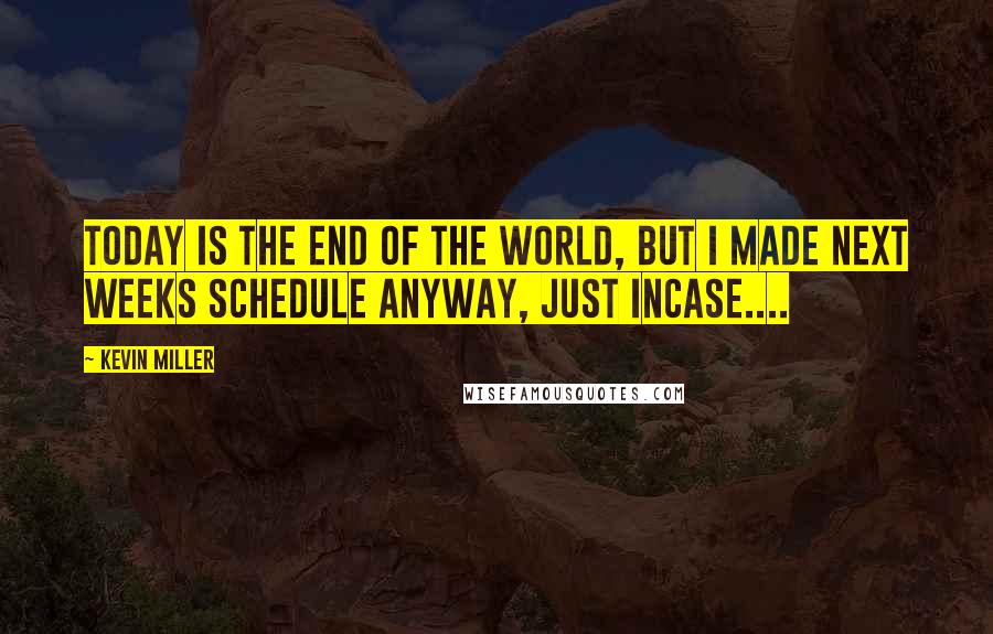 Kevin Miller Quotes: Today is the end of the world, but I made next weeks schedule anyway, just incase....