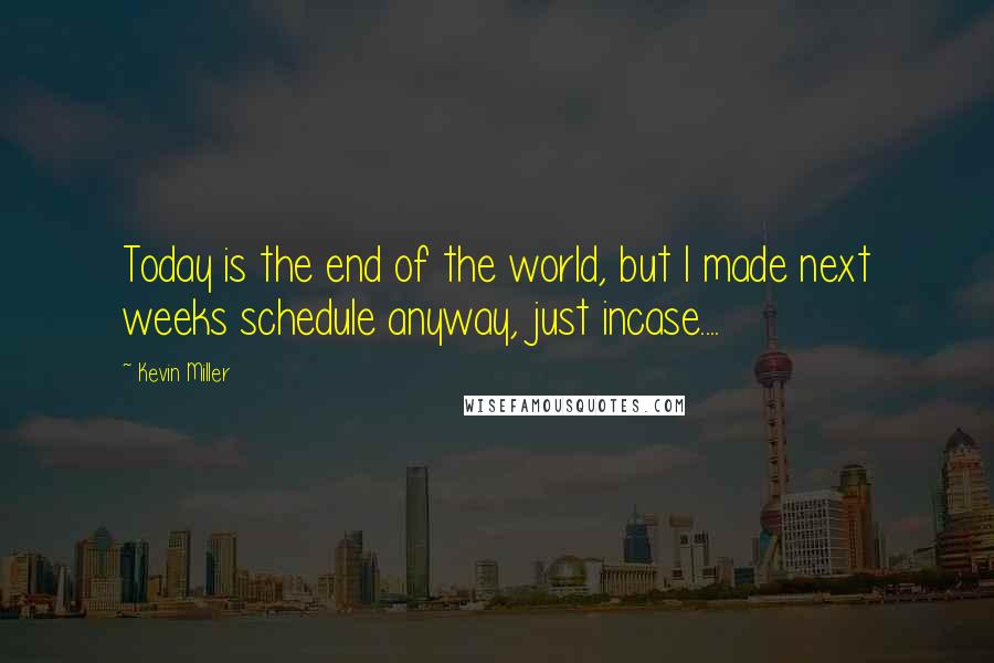Kevin Miller Quotes: Today is the end of the world, but I made next weeks schedule anyway, just incase....