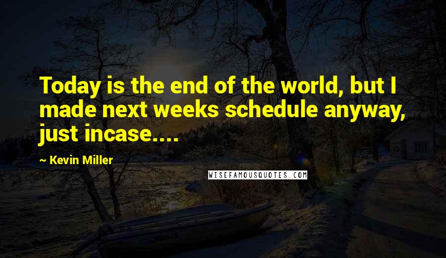 Kevin Miller Quotes: Today is the end of the world, but I made next weeks schedule anyway, just incase....