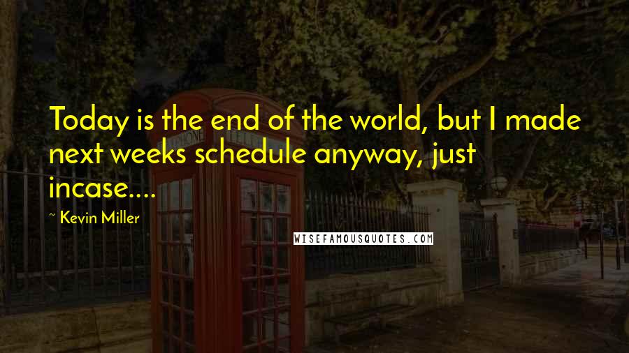 Kevin Miller Quotes: Today is the end of the world, but I made next weeks schedule anyway, just incase....