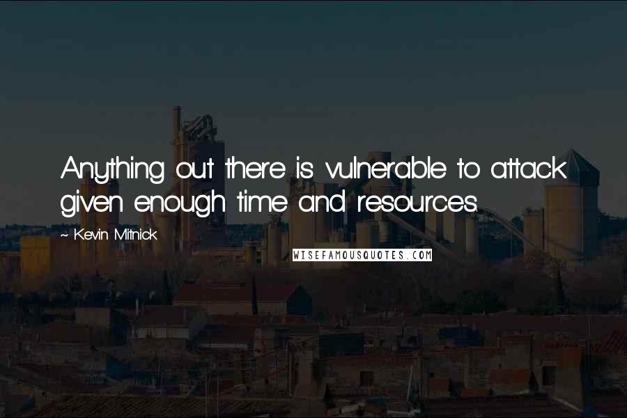 Kevin Mitnick Quotes: Anything out there is vulnerable to attack given enough time and resources.