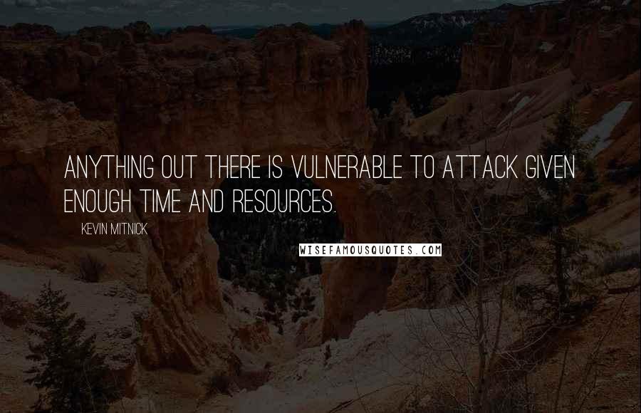 Kevin Mitnick Quotes: Anything out there is vulnerable to attack given enough time and resources.