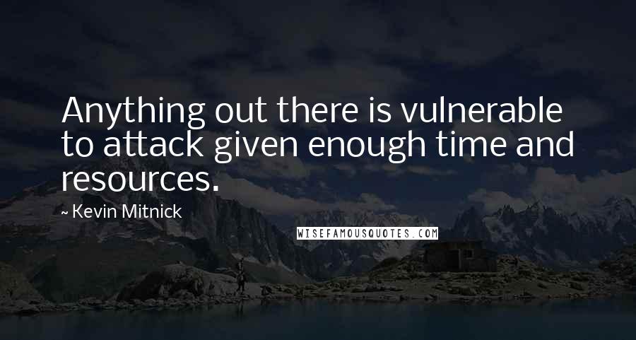 Kevin Mitnick Quotes: Anything out there is vulnerable to attack given enough time and resources.