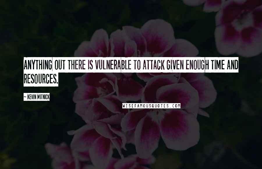 Kevin Mitnick Quotes: Anything out there is vulnerable to attack given enough time and resources.