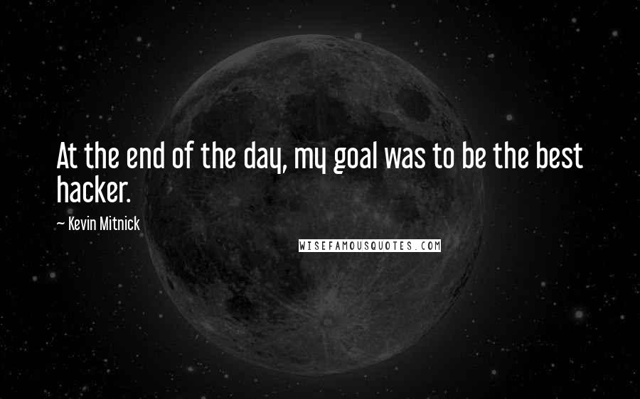 Kevin Mitnick Quotes: At the end of the day, my goal was to be the best hacker.