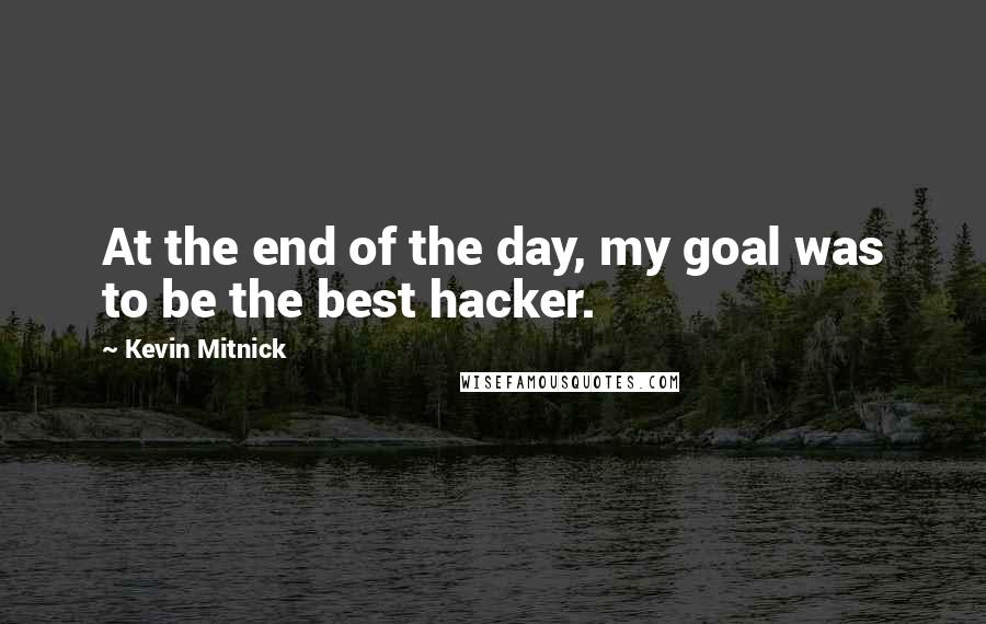 Kevin Mitnick Quotes: At the end of the day, my goal was to be the best hacker.