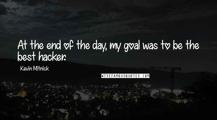 Kevin Mitnick Quotes: At the end of the day, my goal was to be the best hacker.