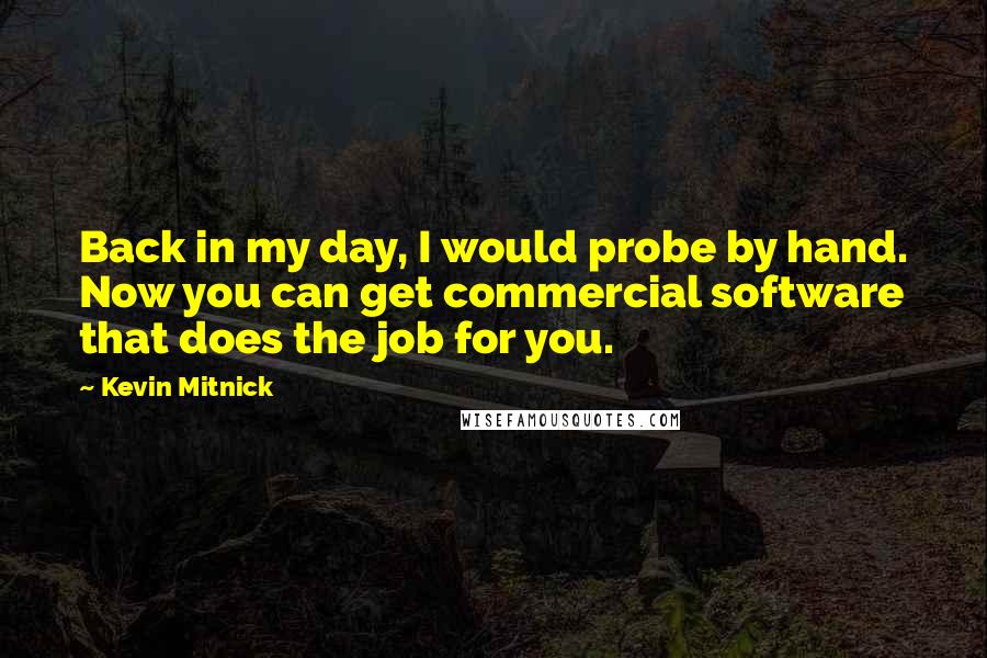 Kevin Mitnick Quotes: Back in my day, I would probe by hand. Now you can get commercial software that does the job for you.