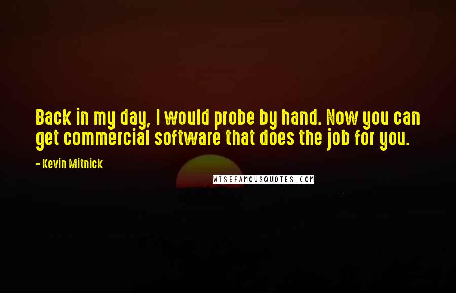 Kevin Mitnick Quotes: Back in my day, I would probe by hand. Now you can get commercial software that does the job for you.