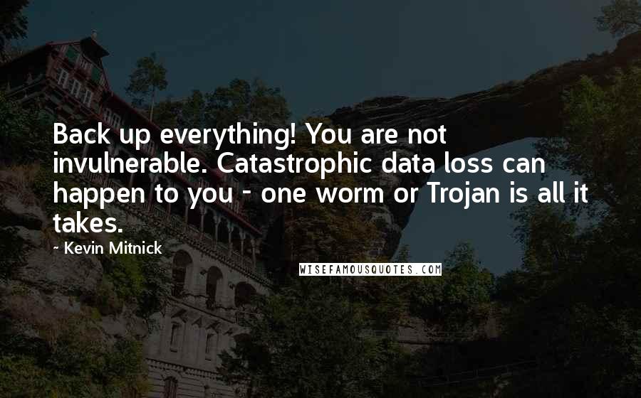 Kevin Mitnick Quotes: Back up everything! You are not invulnerable. Catastrophic data loss can happen to you - one worm or Trojan is all it takes.
