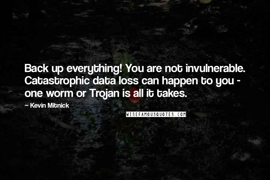 Kevin Mitnick Quotes: Back up everything! You are not invulnerable. Catastrophic data loss can happen to you - one worm or Trojan is all it takes.