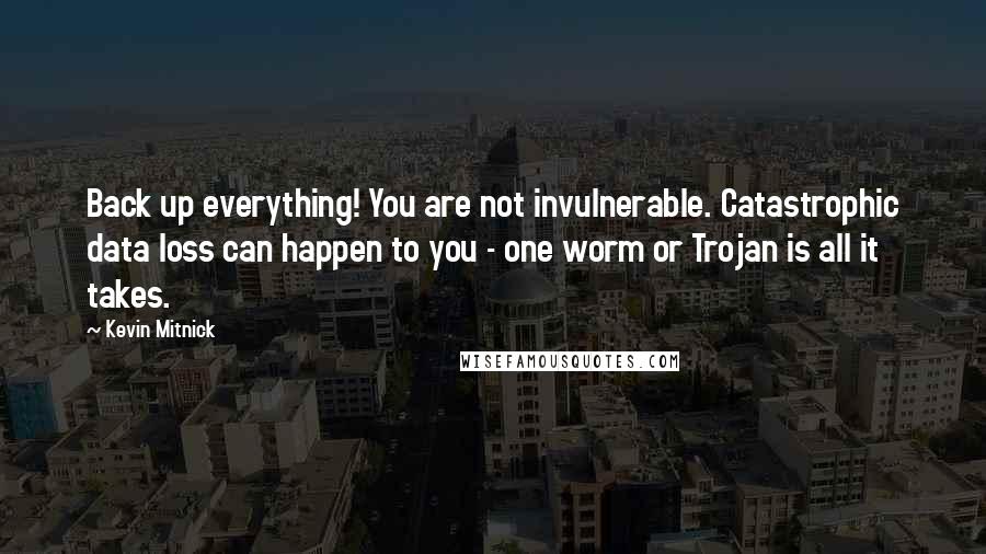 Kevin Mitnick Quotes: Back up everything! You are not invulnerable. Catastrophic data loss can happen to you - one worm or Trojan is all it takes.