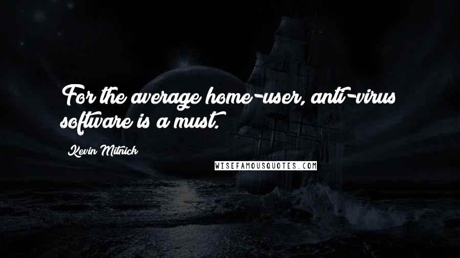 Kevin Mitnick Quotes: For the average home-user, anti-virus software is a must.