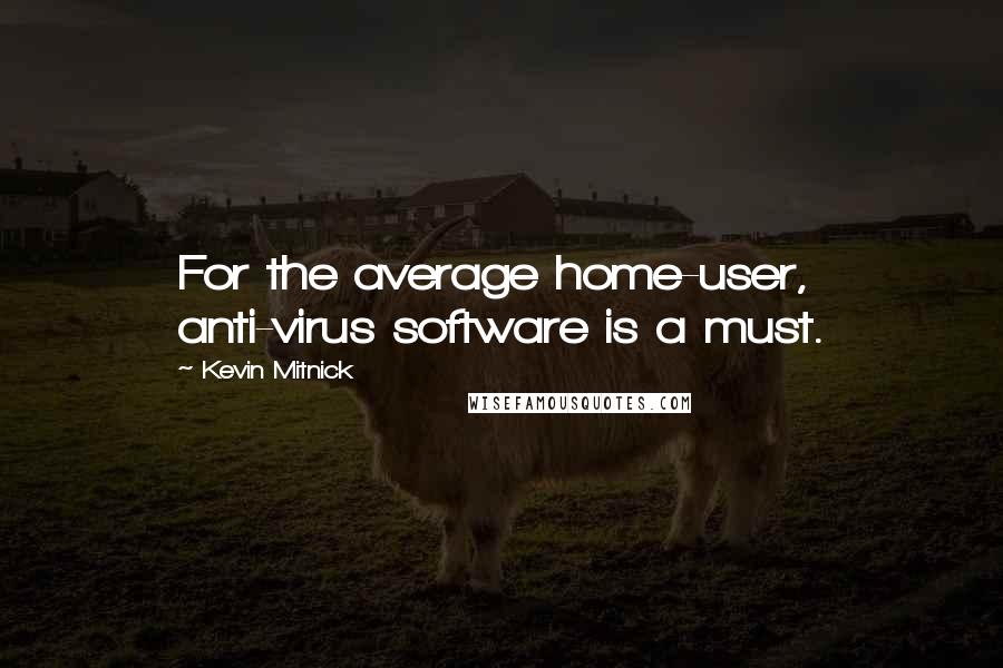 Kevin Mitnick Quotes: For the average home-user, anti-virus software is a must.