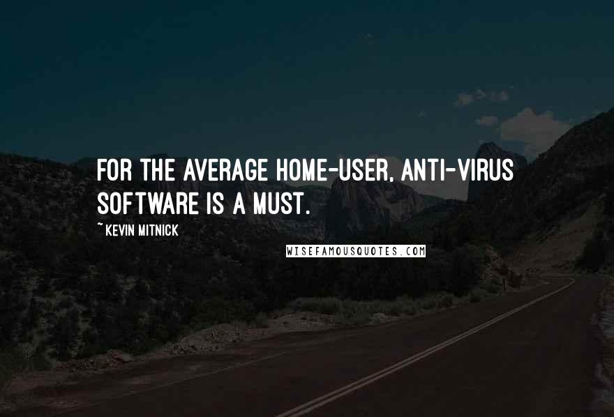 Kevin Mitnick Quotes: For the average home-user, anti-virus software is a must.