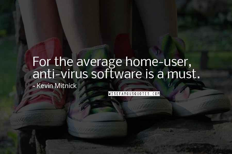 Kevin Mitnick Quotes: For the average home-user, anti-virus software is a must.