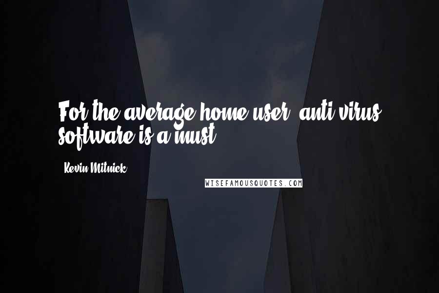 Kevin Mitnick Quotes: For the average home-user, anti-virus software is a must.