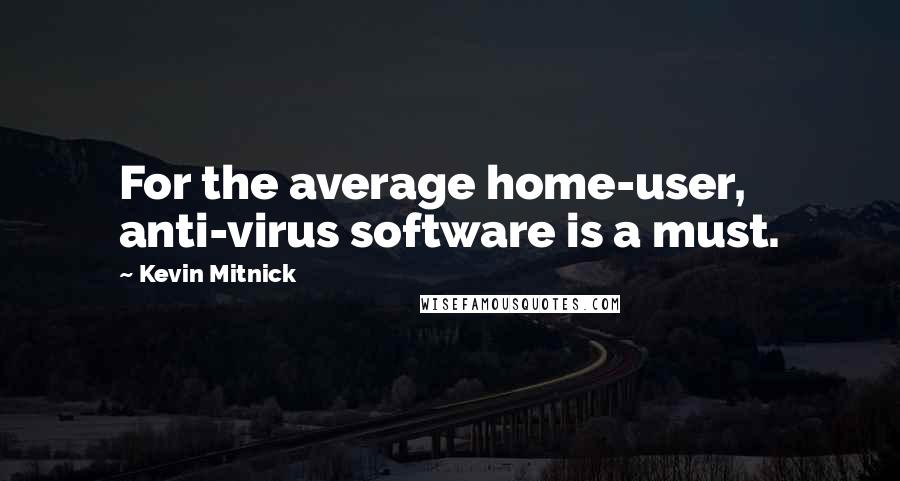 Kevin Mitnick Quotes: For the average home-user, anti-virus software is a must.