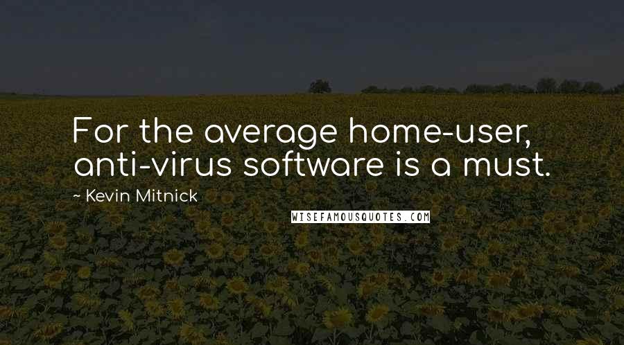 Kevin Mitnick Quotes: For the average home-user, anti-virus software is a must.