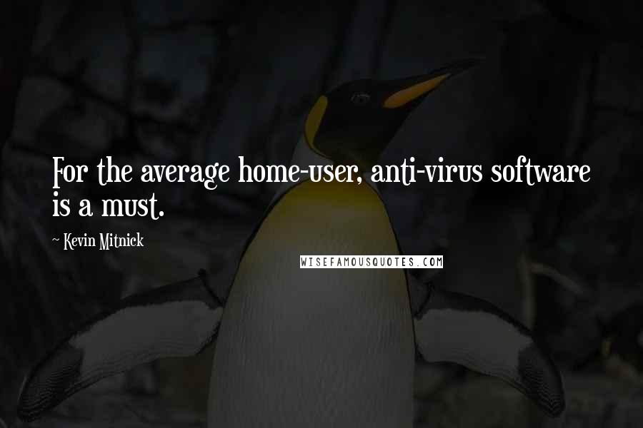 Kevin Mitnick Quotes: For the average home-user, anti-virus software is a must.