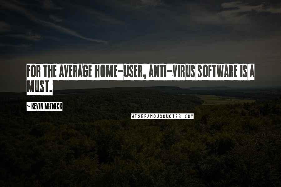 Kevin Mitnick Quotes: For the average home-user, anti-virus software is a must.