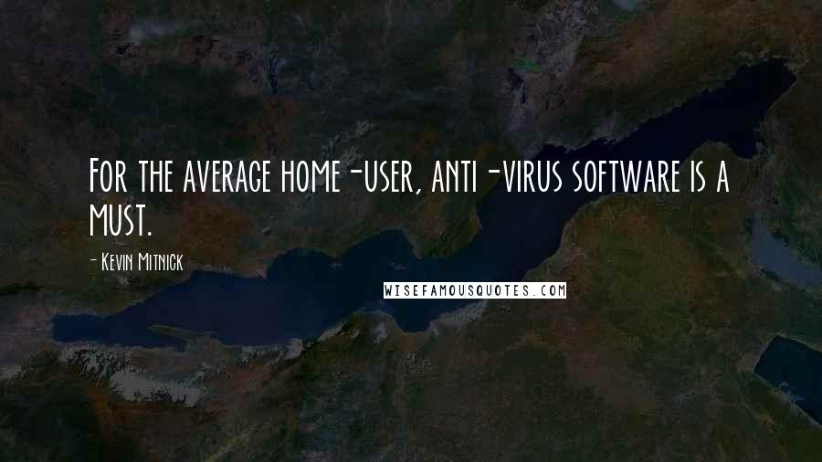 Kevin Mitnick Quotes: For the average home-user, anti-virus software is a must.