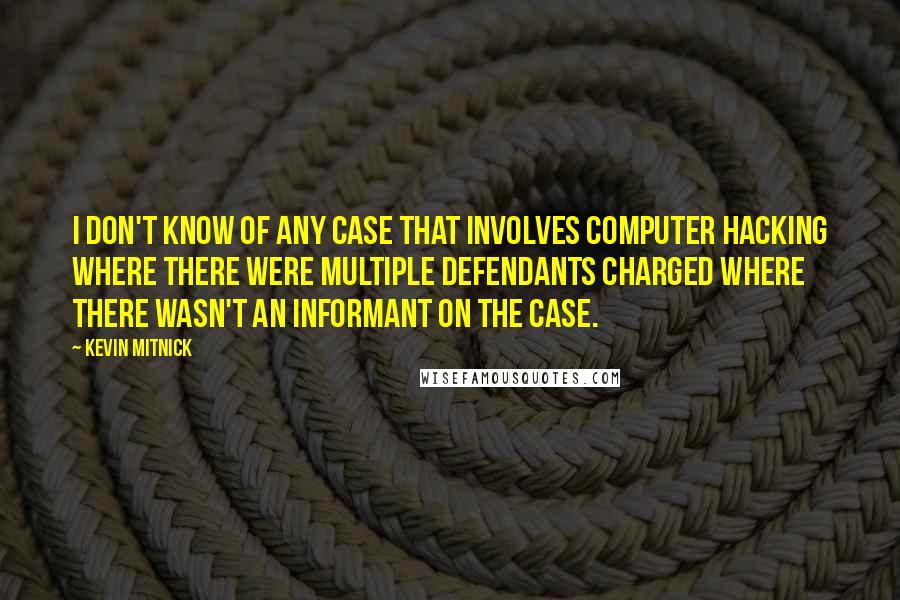 Kevin Mitnick Quotes: I don't know of any case that involves computer hacking where there were multiple defendants charged where there wasn't an informant on the case.