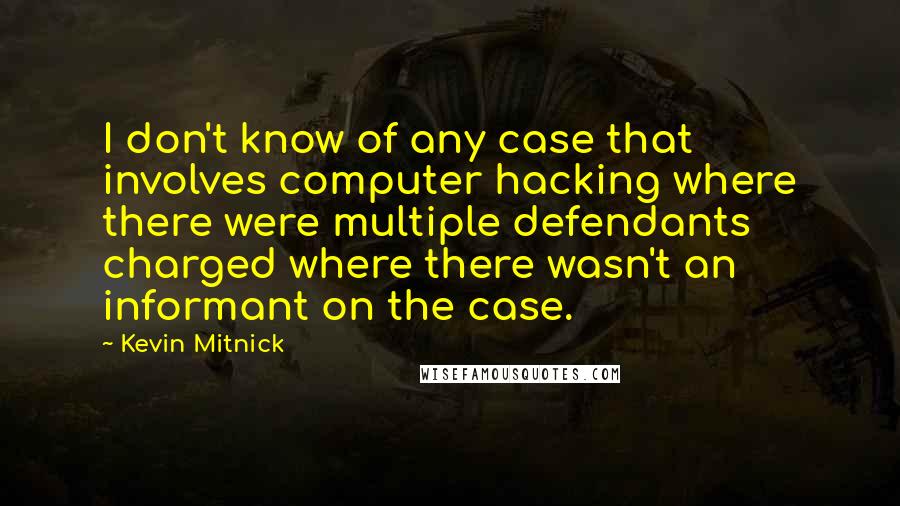 Kevin Mitnick Quotes: I don't know of any case that involves computer hacking where there were multiple defendants charged where there wasn't an informant on the case.