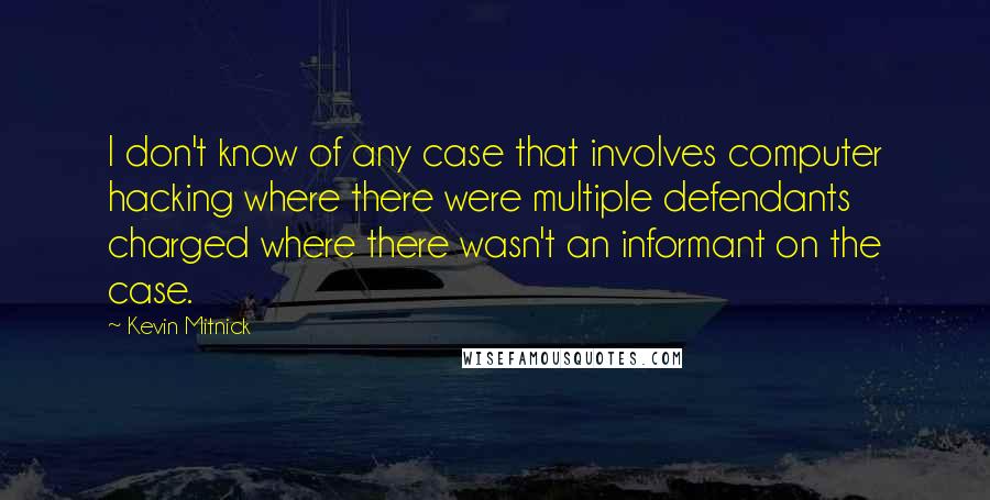 Kevin Mitnick Quotes: I don't know of any case that involves computer hacking where there were multiple defendants charged where there wasn't an informant on the case.