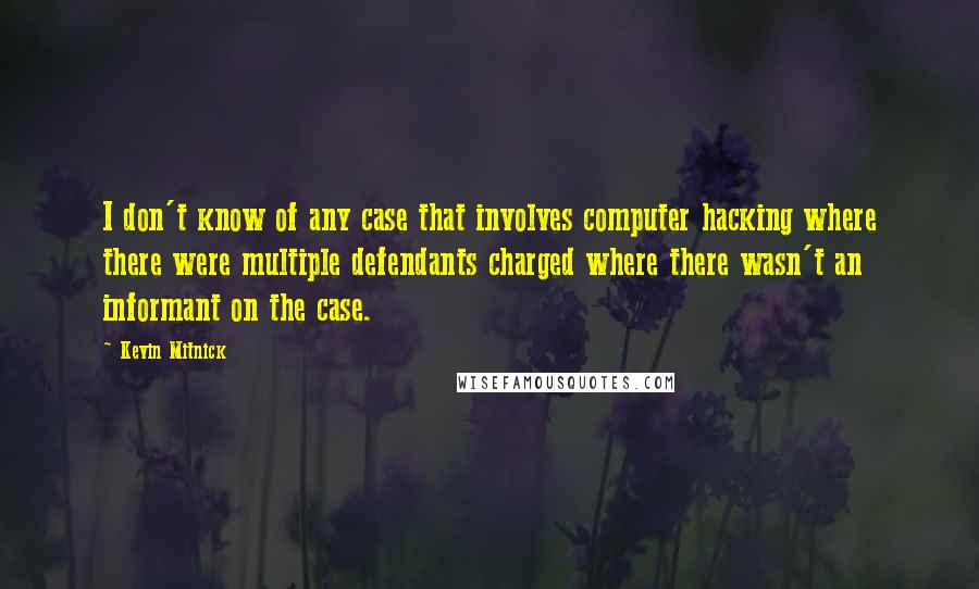 Kevin Mitnick Quotes: I don't know of any case that involves computer hacking where there were multiple defendants charged where there wasn't an informant on the case.