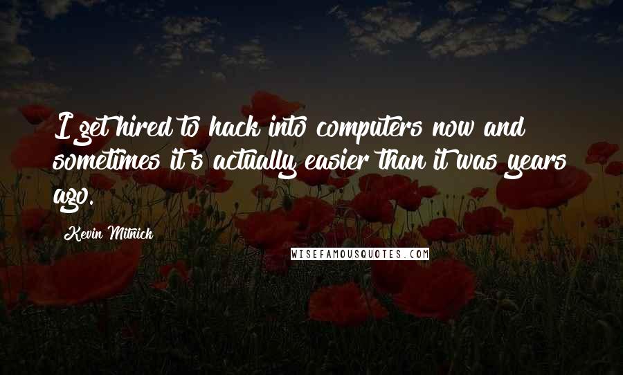 Kevin Mitnick Quotes: I get hired to hack into computers now and sometimes it's actually easier than it was years ago.