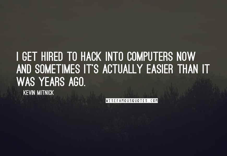 Kevin Mitnick Quotes: I get hired to hack into computers now and sometimes it's actually easier than it was years ago.