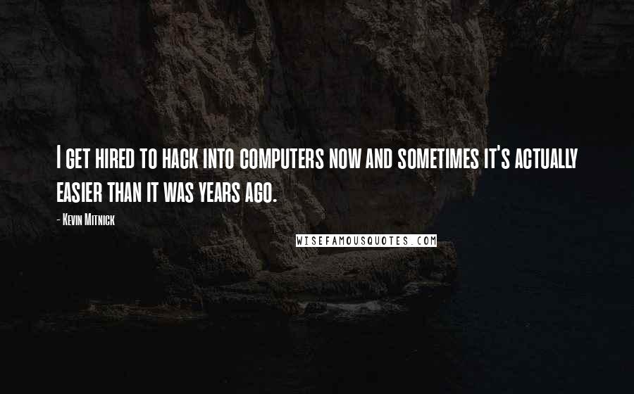 Kevin Mitnick Quotes: I get hired to hack into computers now and sometimes it's actually easier than it was years ago.