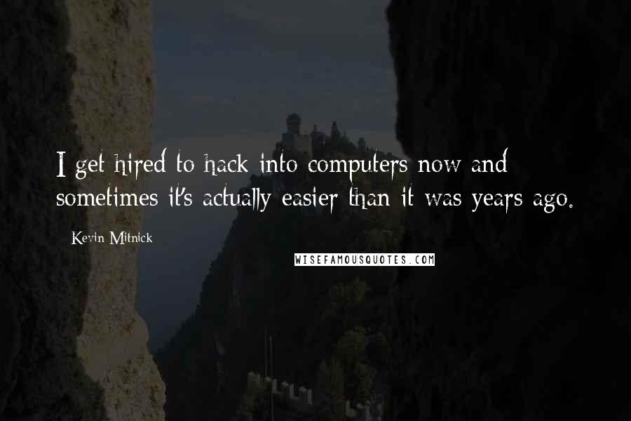 Kevin Mitnick Quotes: I get hired to hack into computers now and sometimes it's actually easier than it was years ago.