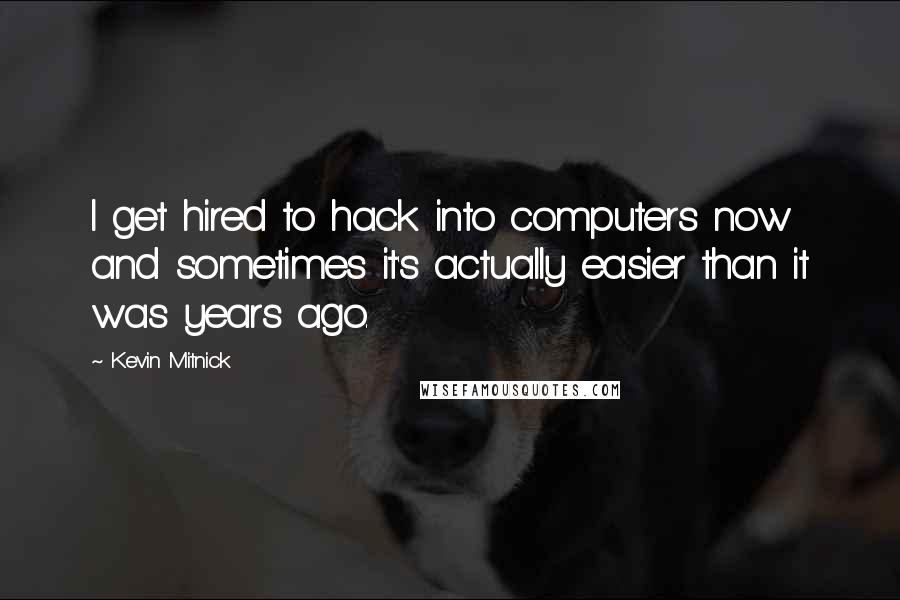 Kevin Mitnick Quotes: I get hired to hack into computers now and sometimes it's actually easier than it was years ago.
