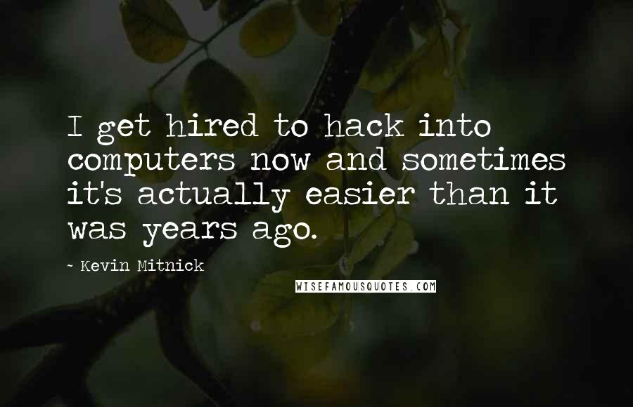 Kevin Mitnick Quotes: I get hired to hack into computers now and sometimes it's actually easier than it was years ago.