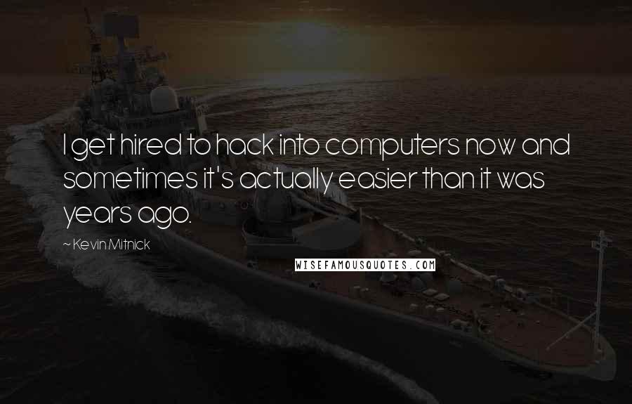 Kevin Mitnick Quotes: I get hired to hack into computers now and sometimes it's actually easier than it was years ago.